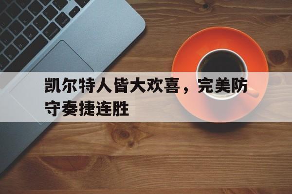 开云网页版-凯尔特人皆大欢喜，完美防守奏捷连胜